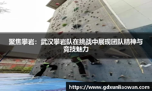 聚焦攀岩：武汉攀岩队在挑战中展现团队精神与竞技魅力