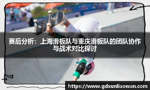 赛后分析：上海滑板队与重庆滑板队的团队协作与战术对比探讨