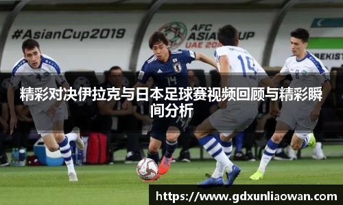 精彩对决伊拉克与日本足球赛视频回顾与精彩瞬间分析