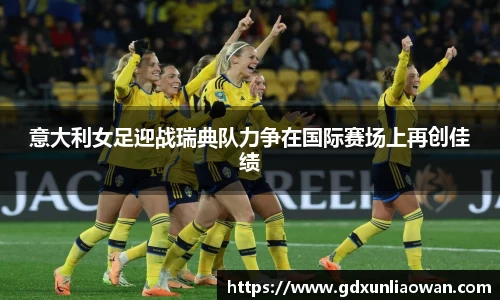 意大利女足迎战瑞典队力争在国际赛场上再创佳绩